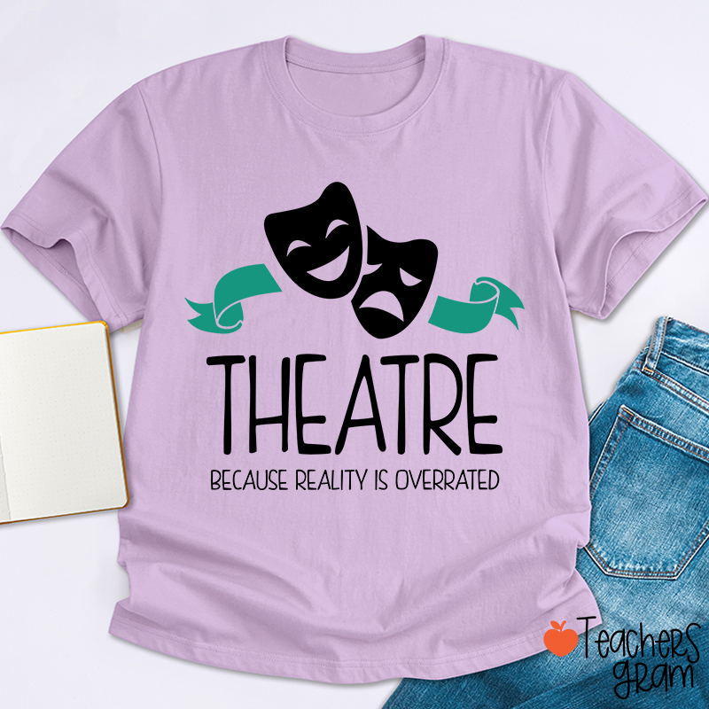Theatre Because Reality Is Overrated Teacher T-Shirt