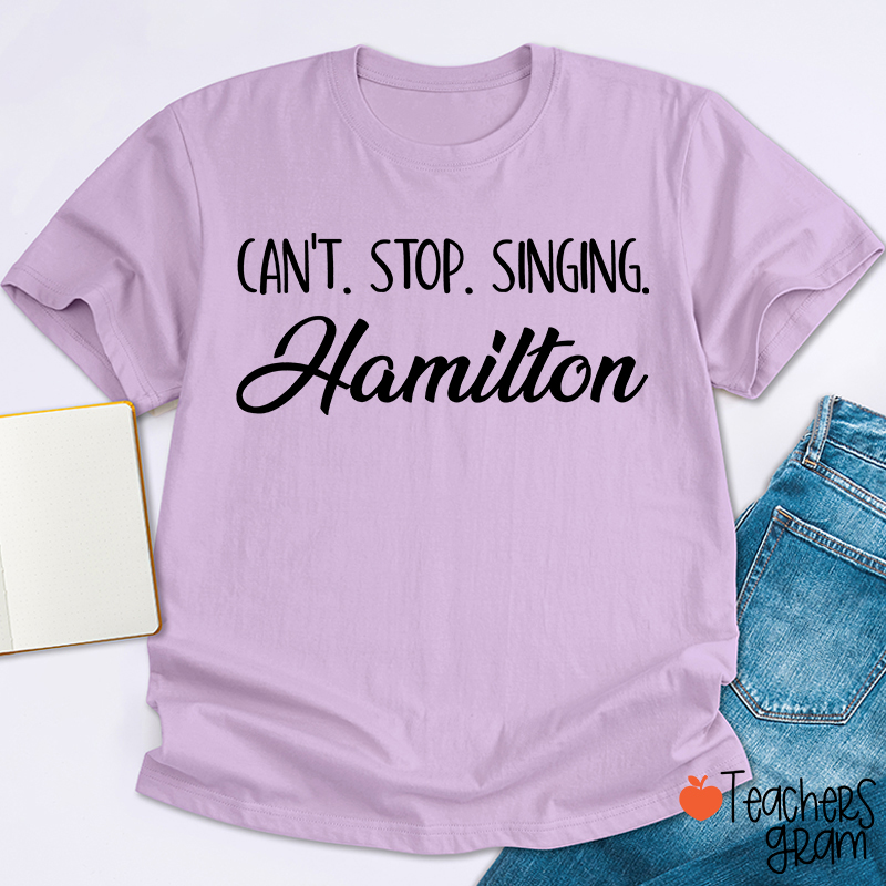 Can't Stop Singing Hamilton Teacher T-Shirt