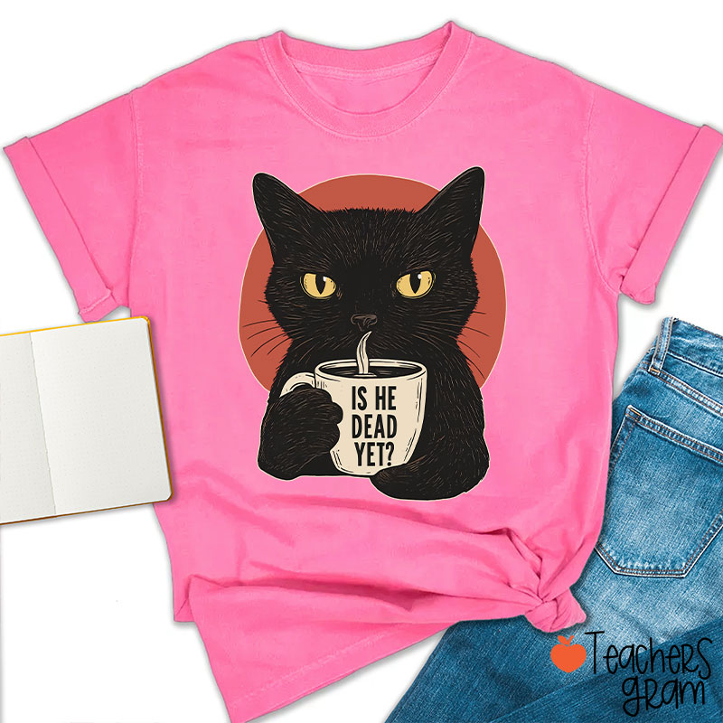 Is He Dead Yet Teacher T-Shirt