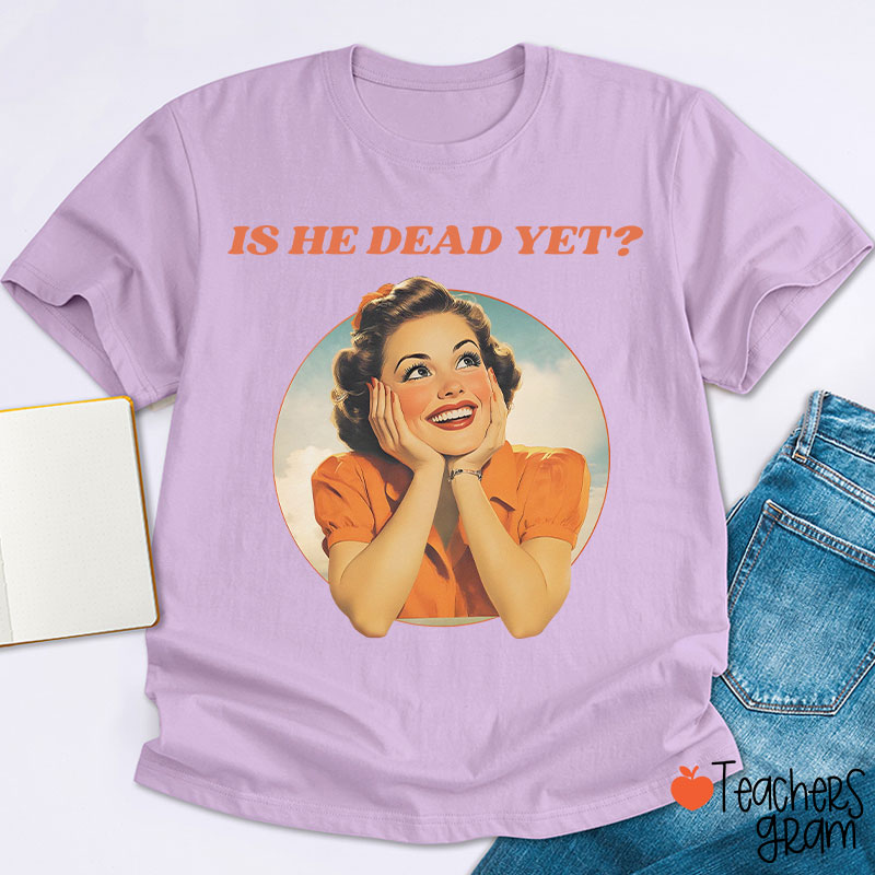 Funny Is He Dead Yet Teacher T-Shirt