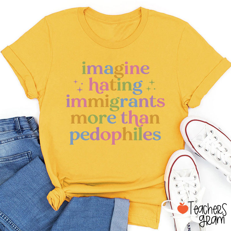 Imagine Hating Immigrants More Than Pedophiles Teacher T-Shirt
