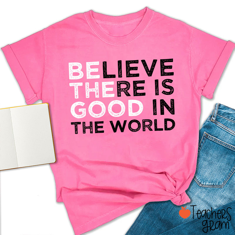 Be The Good Believe There Is Good In The World Teacher T-Shirt