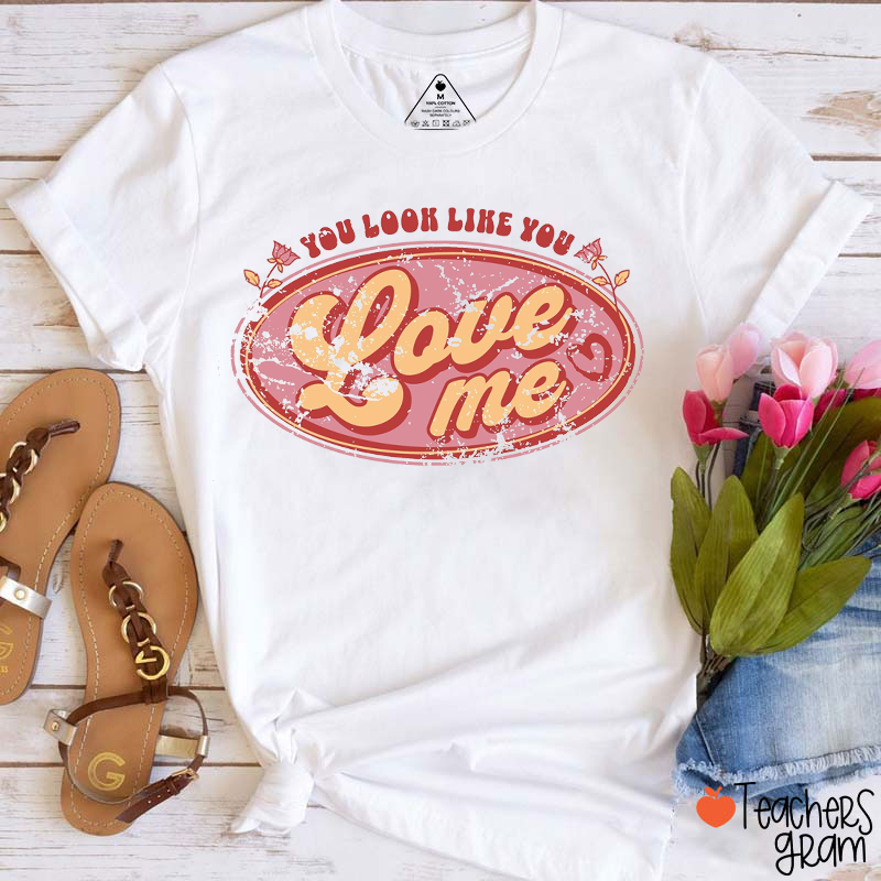 You Look Like You Love Me Teacher T-Shirt