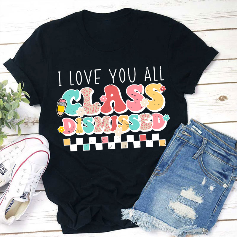 I Love You All Class Dismissed Last Day Of School Teacher T-Shirt