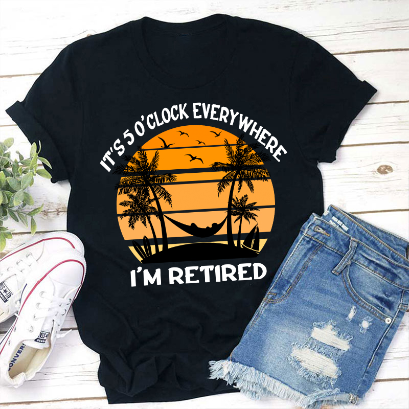 It's Five O'clock Everywhere I'm Retired Teacher T-Shirt Sale-Teachersgram