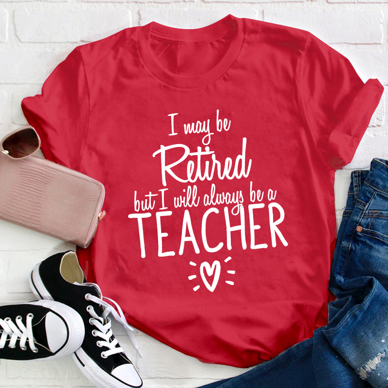 I May Be Retired But I Will Always Be A Teacher T-Shirt