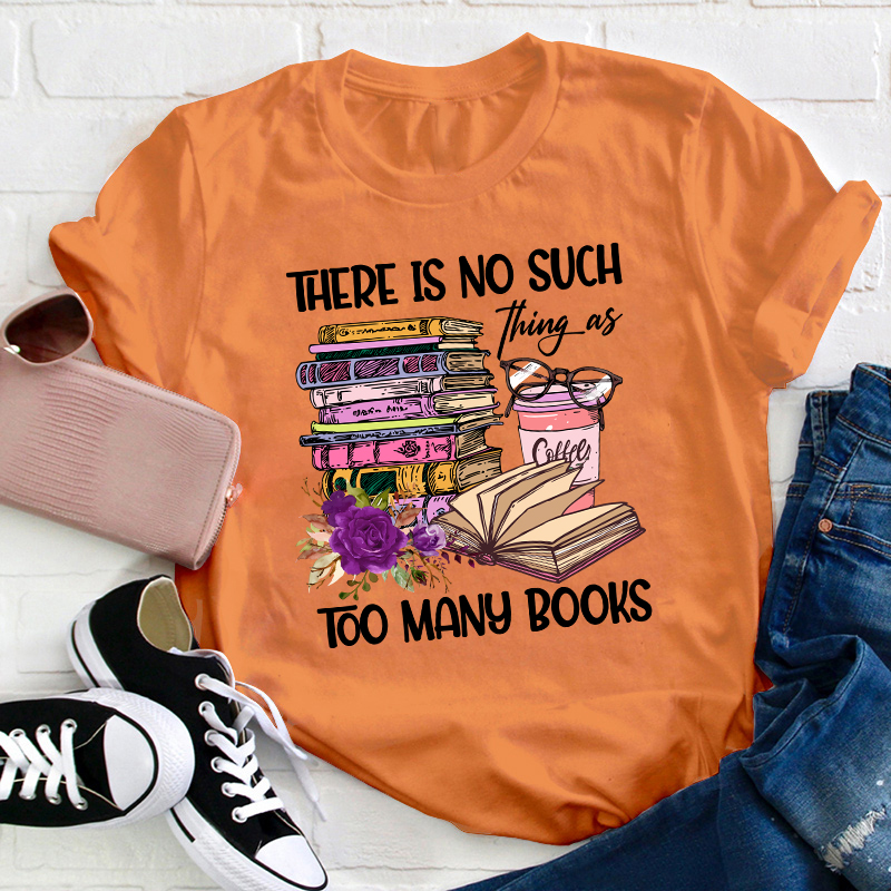 There Is No Such Thing As Too Many Books Teacher T-Shirt