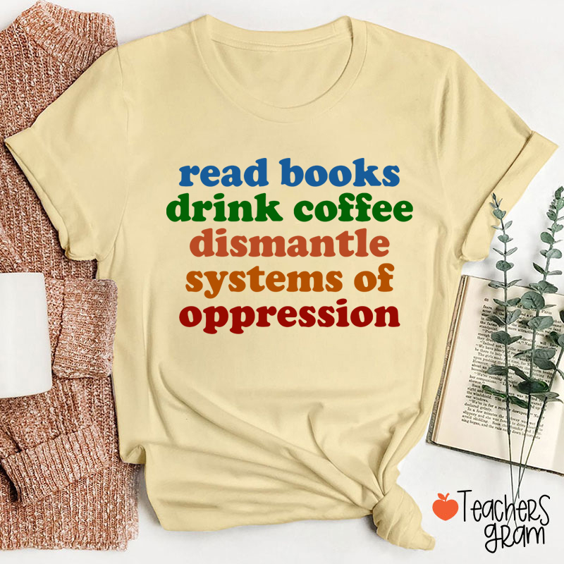 Read Books Drink Coffee Dismantle Systems Of Oppression Teacher T-Shirt