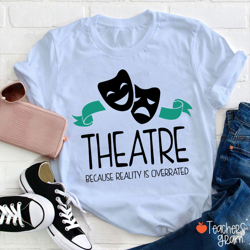 Theatre Because Reality Is Overrated Teacher T-Shirt