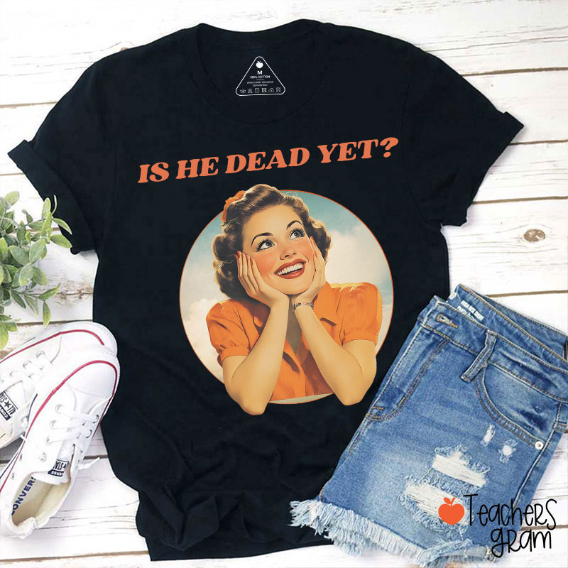 Funny Is He Dead Yet Teacher T-Shirt
