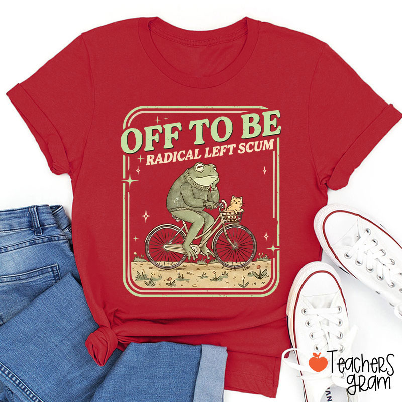 Off To Be Radical Left Scum Teacher T-Shirt