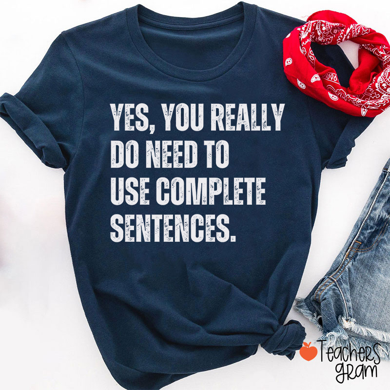 Yes You Really Do Need To Use Complete Sentences Teacher T-Shirt