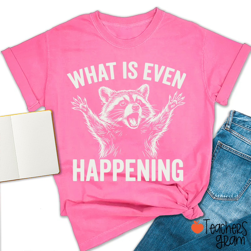 What Is Even Happening Teacher T-Shirt