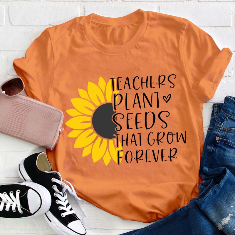 Teacher Plant Seeds That Grow Forever Teacher T-Shirt