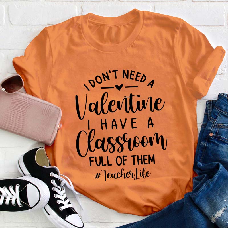 I Don't Need Valentine I Have A Classroom Full Of Them Teacher T-Shirt
