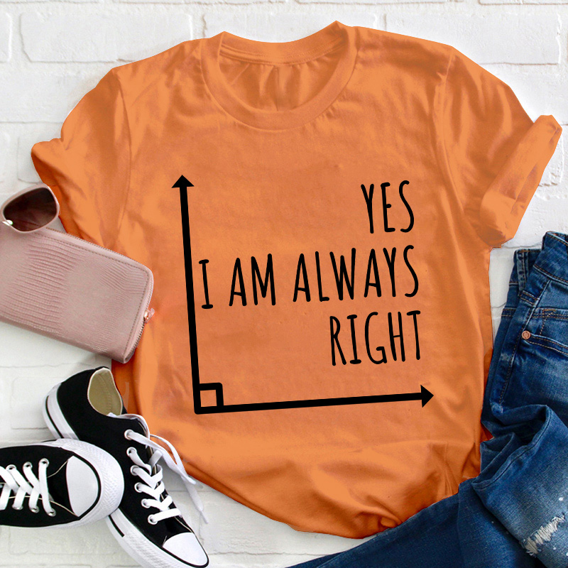 Yes I'm Always Right Teacher T-Shirt