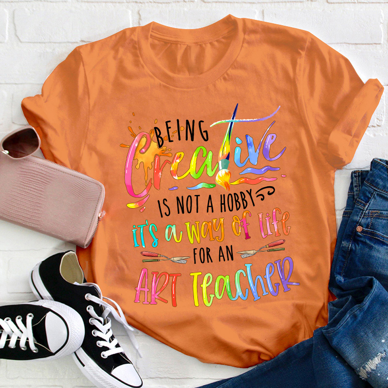 Being Creative Is Not A Hobby It's A Way Of Life For An Art Teacher T-Shirt