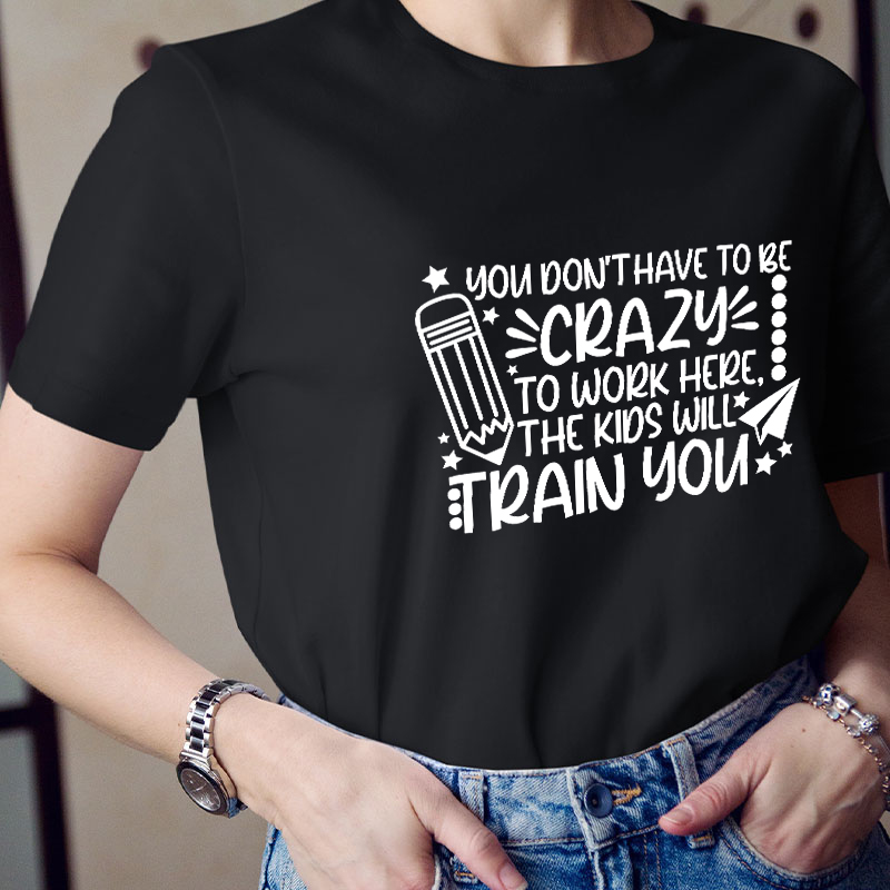 You Don't Have To Be Crazy To Work Here The Kids Will Train You Teacher T-Shirt