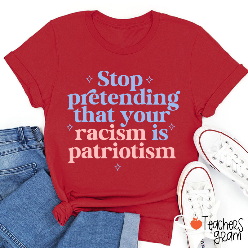 Stop Pretending That Your Racism Is Patriotism Teacher T-Shirt