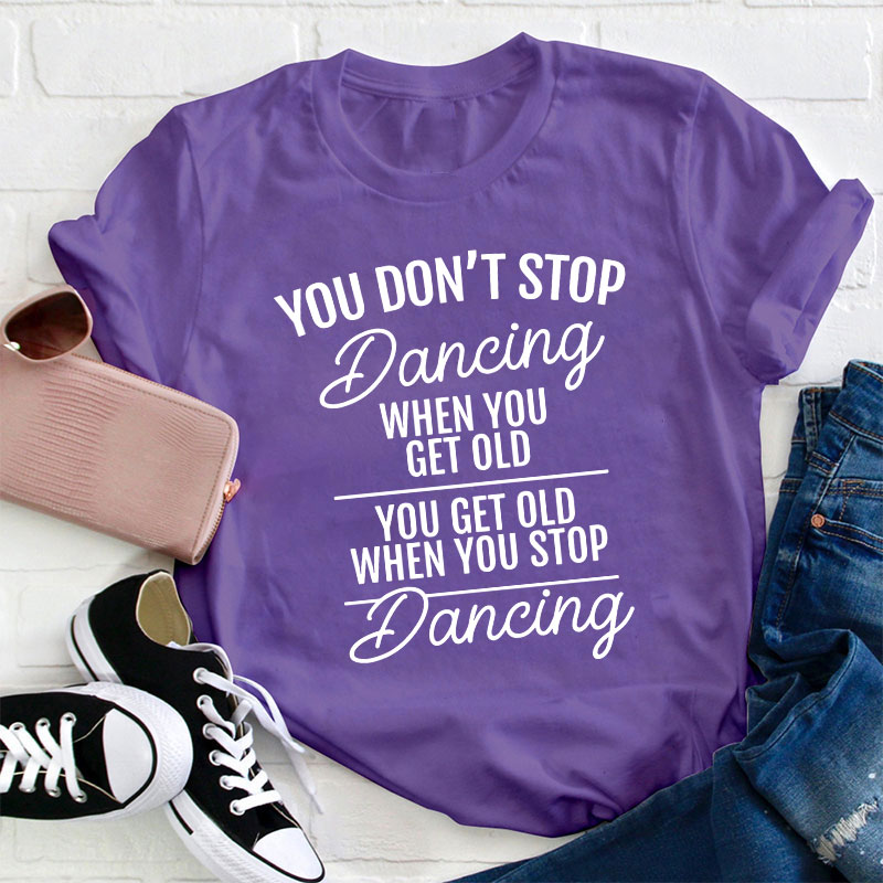 You Don't Stop Dancing When You Get Old Teacher T-Shirt