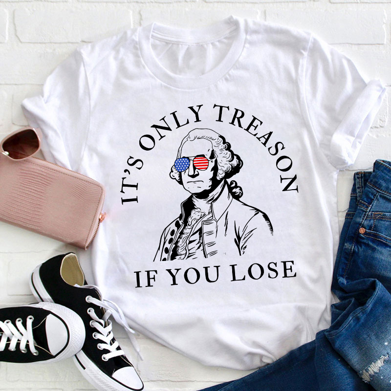 It's Only Treason If You Lose America Teacher T-Shirt
