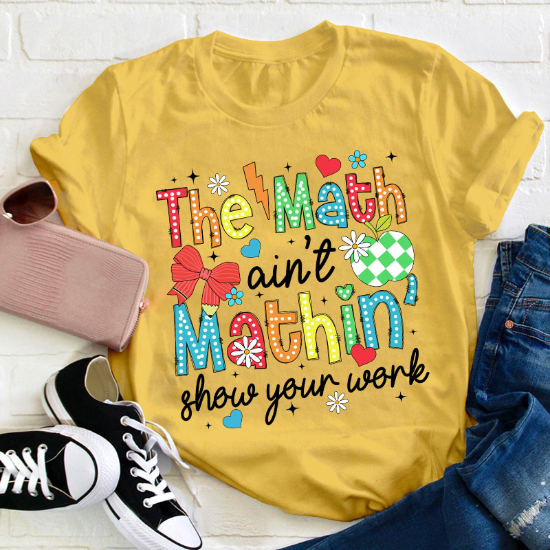 The Math Ain't Mathin Show Your Work Teacher T-Shirt