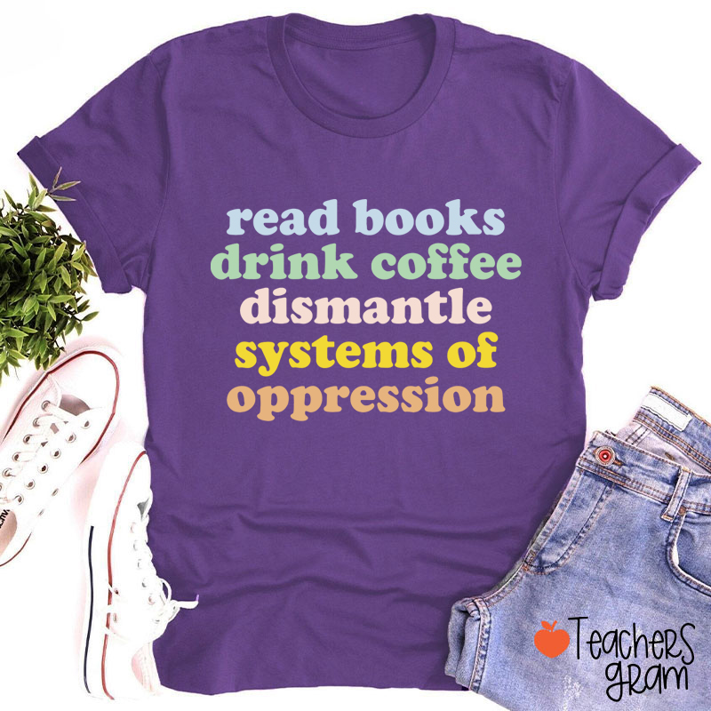 Read Books Drink Coffee Dismantle Systems Of Oppression Teacher T-Shirt