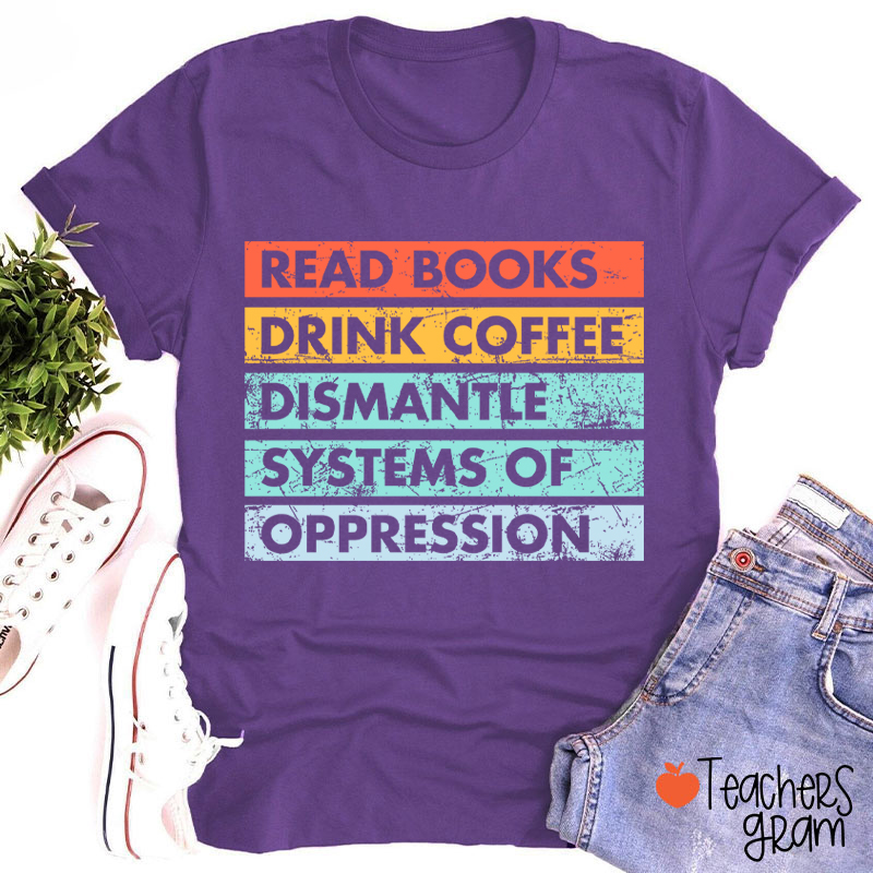 Read Books Drink Coffee Dismantle Systems Of Oppression Teacher T-Shirt