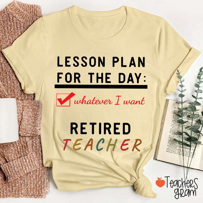 Lesson Plan For The Day Whatever I Want Retired Teacher T-Shirt