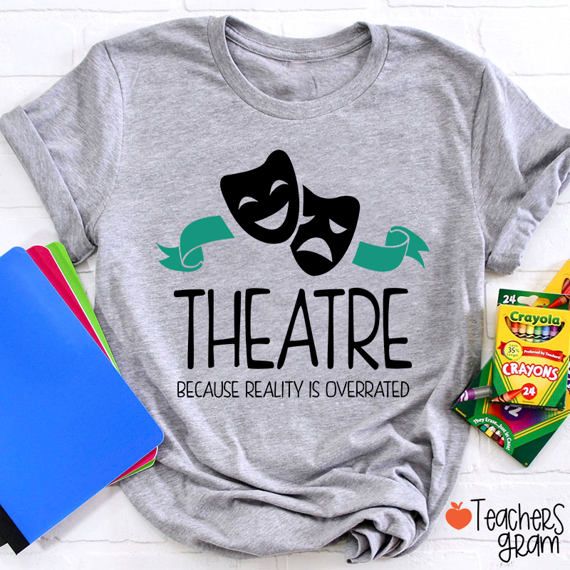 Theatre Because Reality Is Overrated Teacher T-Shirt