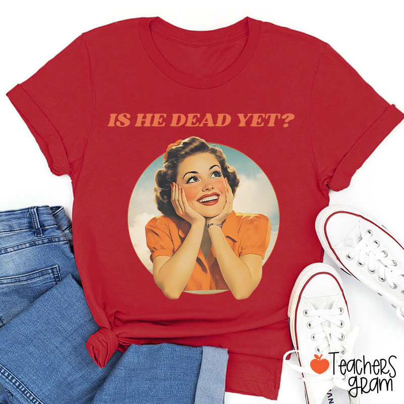 Funny Is He Dead Yet Teacher T-Shirt