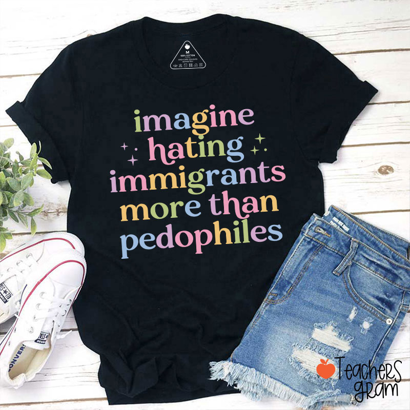 Imagine Hating Immigrants More Than Pedophiles Teacher T-Shirt