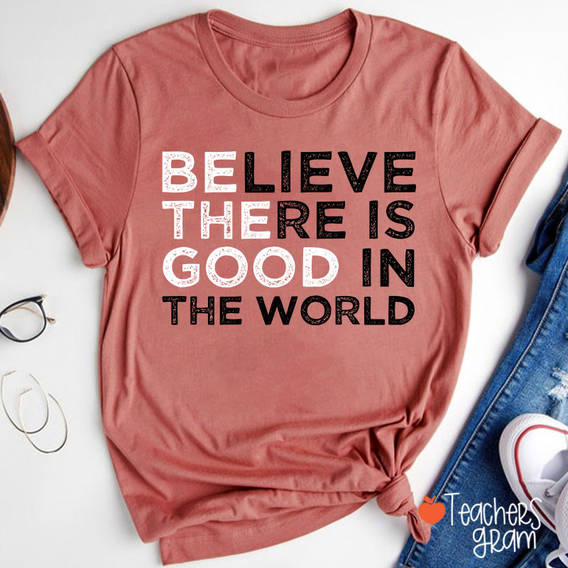 Be The Good Believe There Is Good In The World Teacher T-Shirt