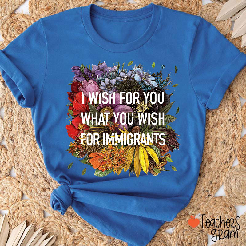 I Wish For You What You Wish For Immigrants Teacher T-Shirt