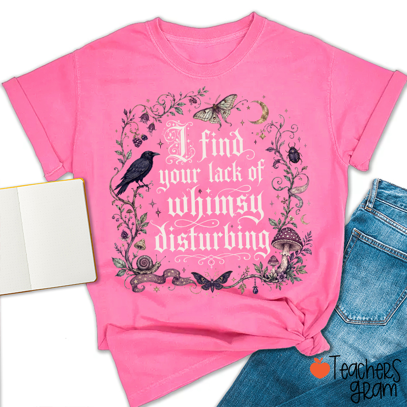 I Find Your Lack Of Whimsy Disturbing Teacher T‑Shirt