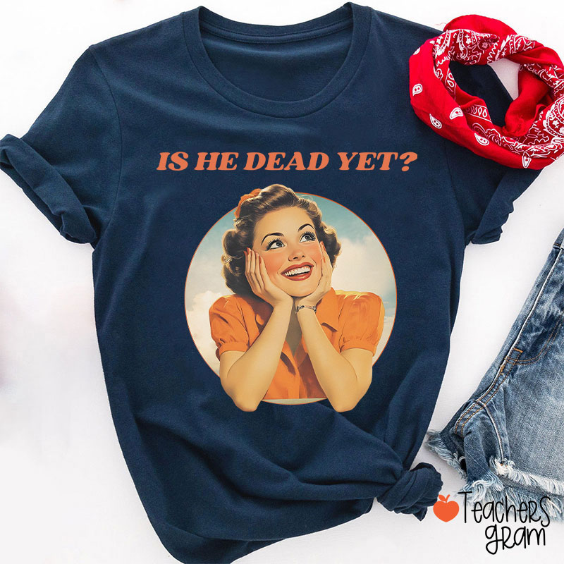Funny Is He Dead Yet Teacher T-Shirt