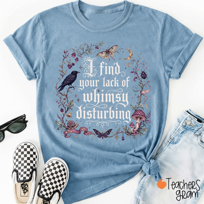 I Find Your Lack Of Whimsy Disturbing Teacher T‑Shirt