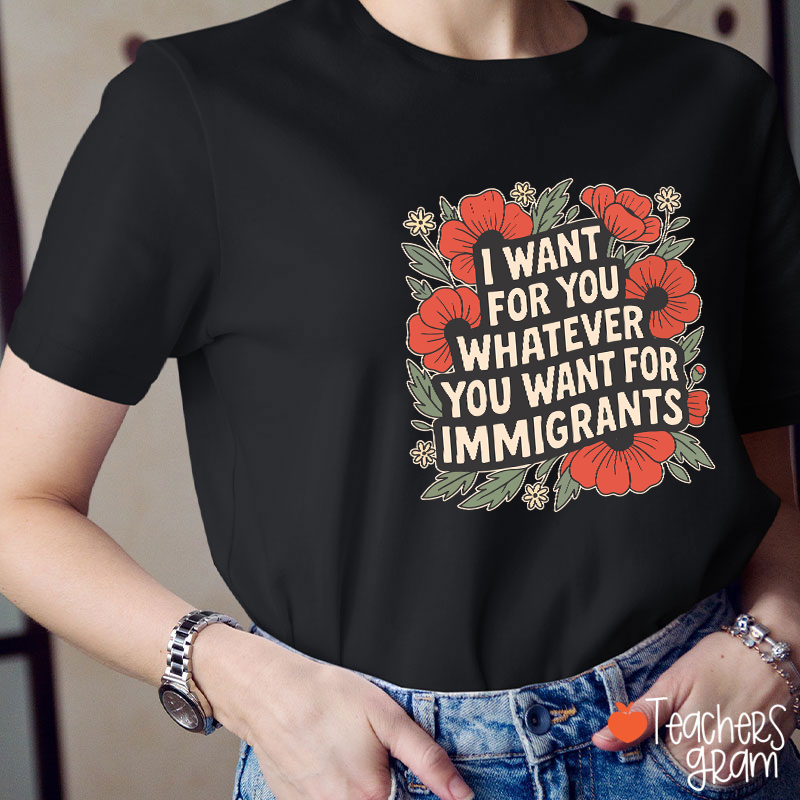 I Want You Whatever You Want For Immigrants Teacher T-Shirt