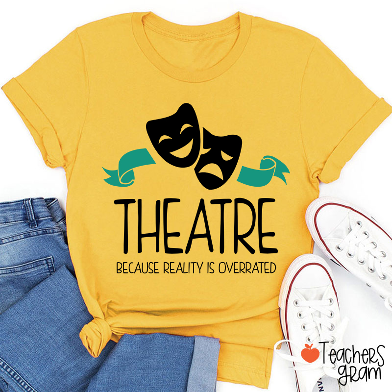 Theatre Because Reality Is Overrated Teacher T-Shirt