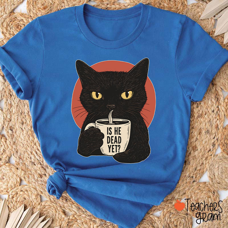 Is He Dead Yet Teacher T-Shirt