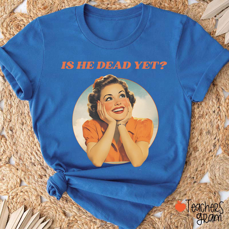 Funny Is He Dead Yet Teacher T-Shirt