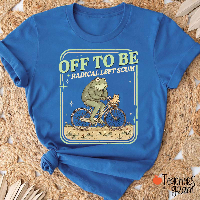 Off To Be Radical Left Scum Teacher T-Shirt