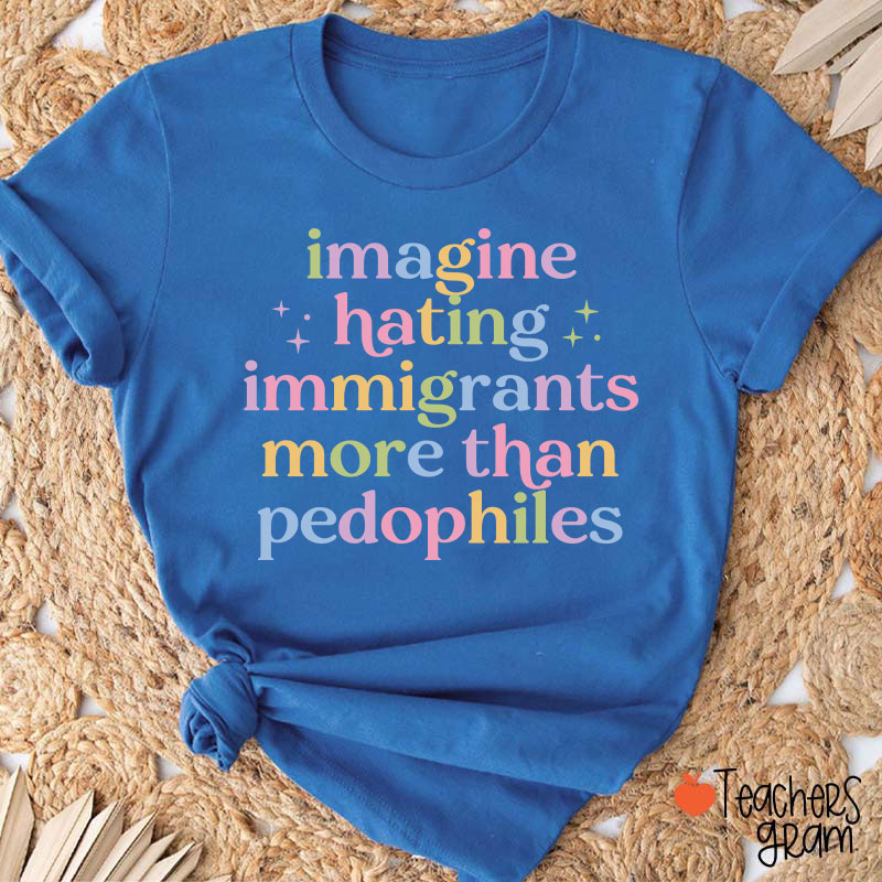Imagine Hating Immigrants More Than Pedophiles Teacher T-Shirt