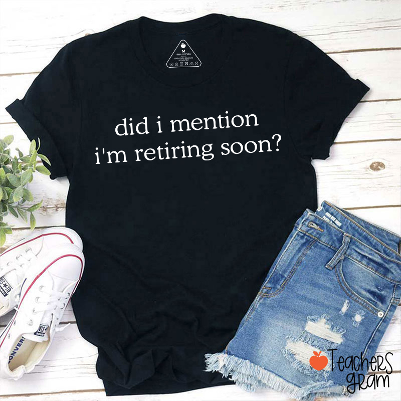 Did I Mention I'm Retiring Soon Teacher T-Shirt