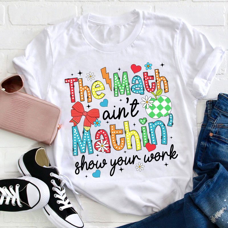 The Math Ain't Mathin Show Your Work Teacher T-Shirt