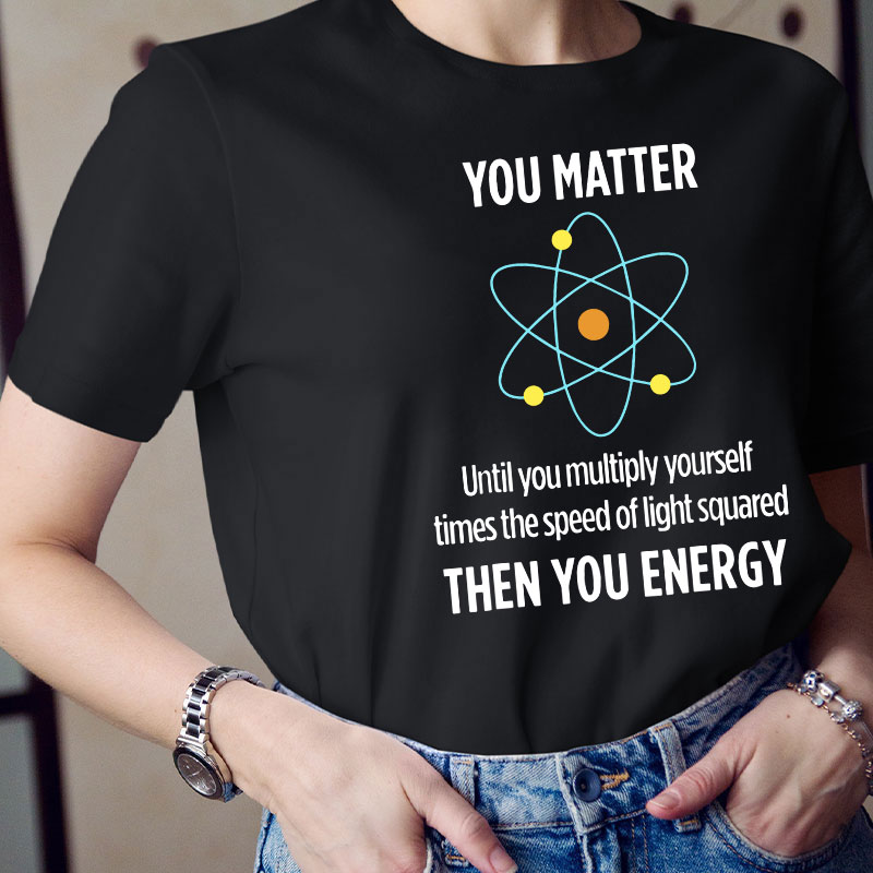 You Matter You Energy Funny Physicist Physics Lover Teacher T-Shirt