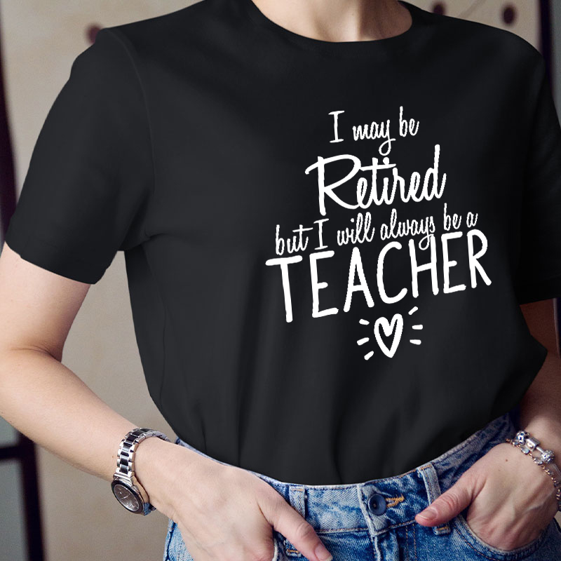 I May Be Retired But I Will Always Be A Teacher T-Shirt