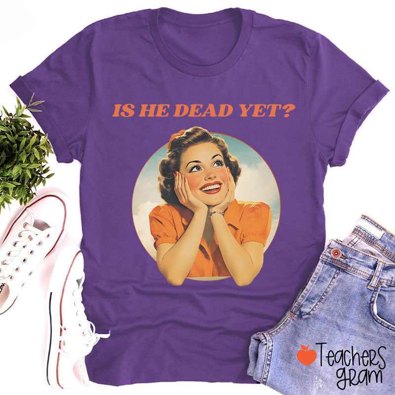 Funny Is He Dead Yet Teacher T-Shirt
