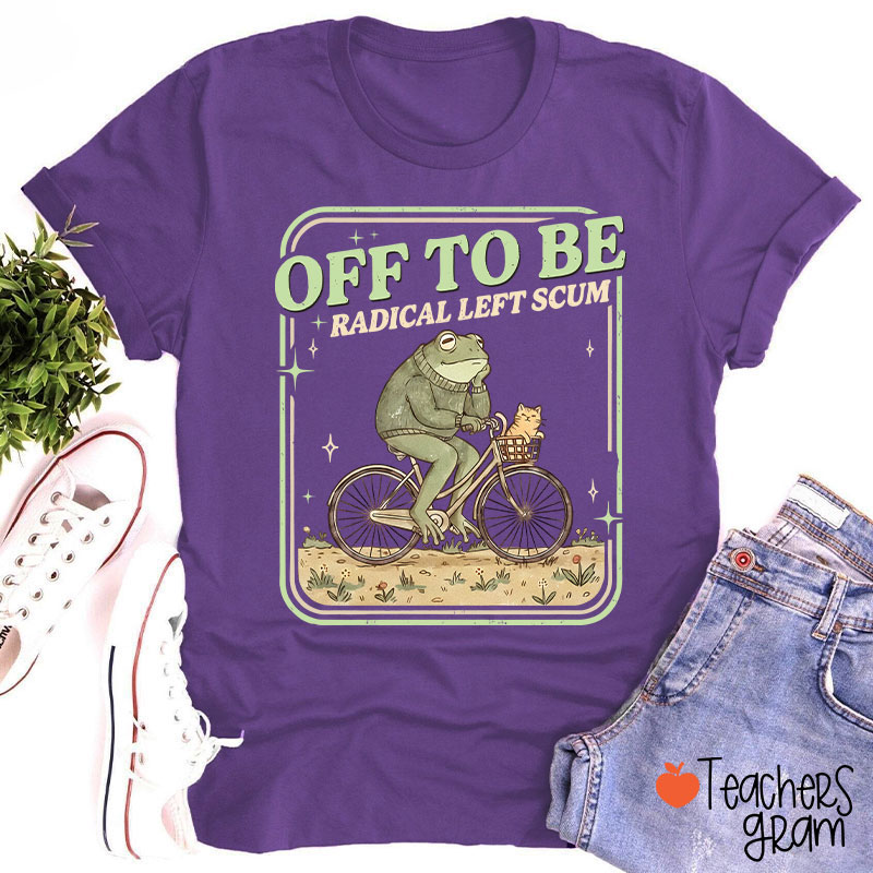 Off To Be Radical Left Scum Teacher T-Shirt