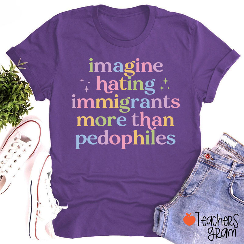 Imagine Hating Immigrants More Than Pedophiles Teacher T-Shirt